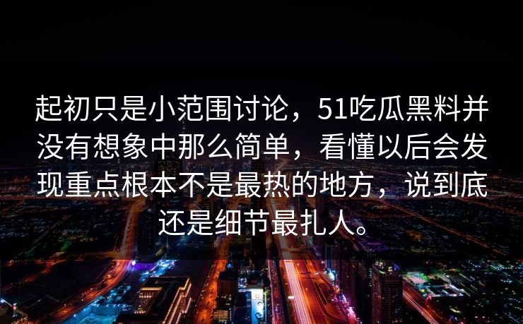 起初只是小范围讨论，51吃瓜黑料并没有想象中那么简单，看懂以后会发现重点根本不是最热的地方，说到底还是细节最扎人。