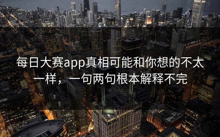 每日大赛app真相可能和你想的不太一样，一句两句根本解释不完