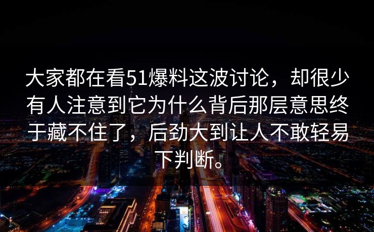 大家都在看51爆料这波讨论，却很少有人注意到它为什么背后那层意思终于藏不住了，后劲大到让人不敢轻易下判断。