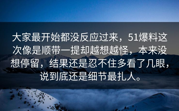 大家最开始都没反应过来，51爆料这次像是顺带一提却越想越怪，本来没想停留，结果还是忍不住多看了几眼，说到底还是细节最扎人。