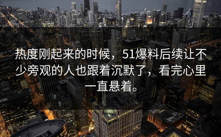 热度刚起来的时候，51爆料后续让不少旁观的人也跟着沉默了，看完心里一直悬着。