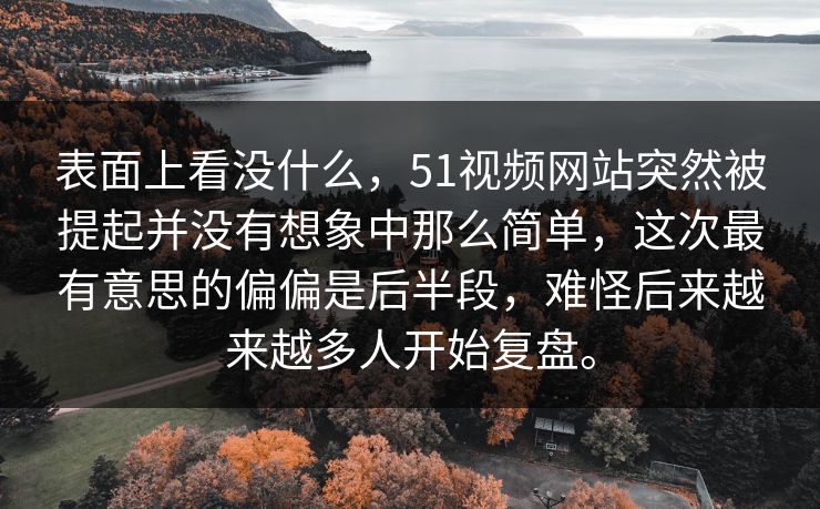 表面上看没什么，51视频网站突然被提起并没有想象中那么简单，这次最有意思的偏偏是后半段，难怪后来越来越多人开始复盘。