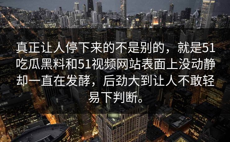 真正让人停下来的不是别的，就是51吃瓜黑料和51视频网站表面上没动静却一直在发酵，后劲大到让人不敢轻易下判断。