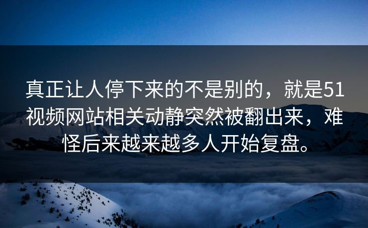 真正让人停下来的不是别的，就是51视频网站相关动静突然被翻出来，难怪后来越来越多人开始复盘。