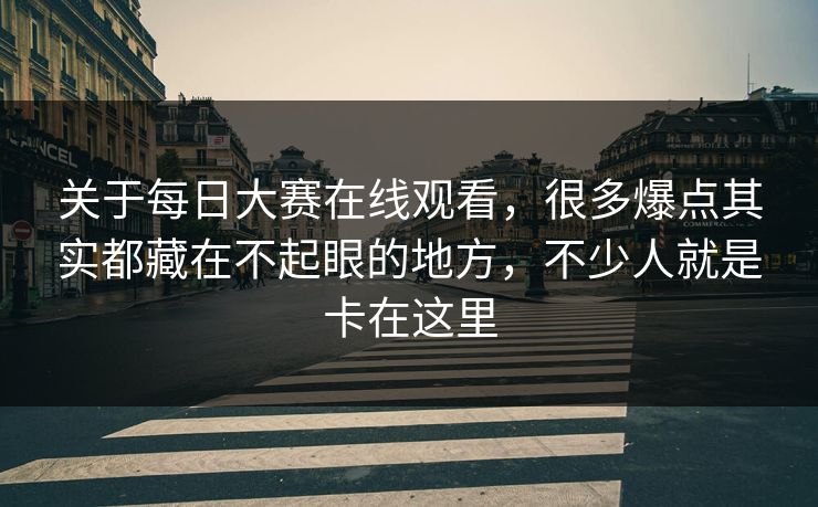 关于每日大赛在线观看，很多爆点其实都藏在不起眼的地方，不少人就是卡在这里