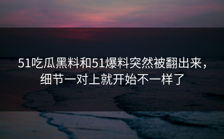 51吃瓜黑料和51爆料突然被翻出来，细节一对上就开始不一样了