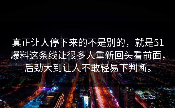 真正让人停下来的不是别的，就是51爆料这条线让很多人重新回头看前面，后劲大到让人不敢轻易下判断。