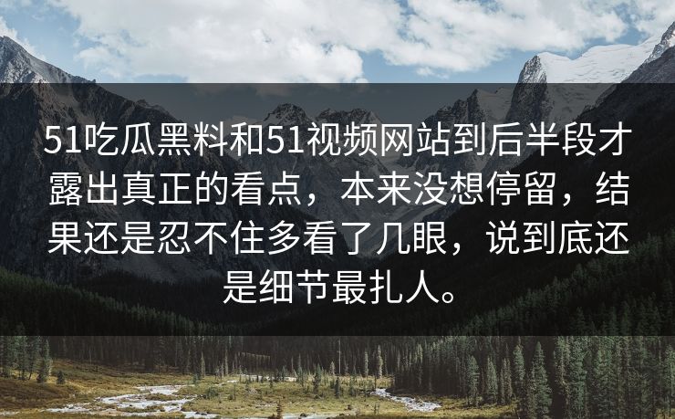 51吃瓜黑料和51视频网站到后半段才露出真正的看点，本来没想停留，结果还是忍不住多看了几眼，说到底还是细节最扎人。