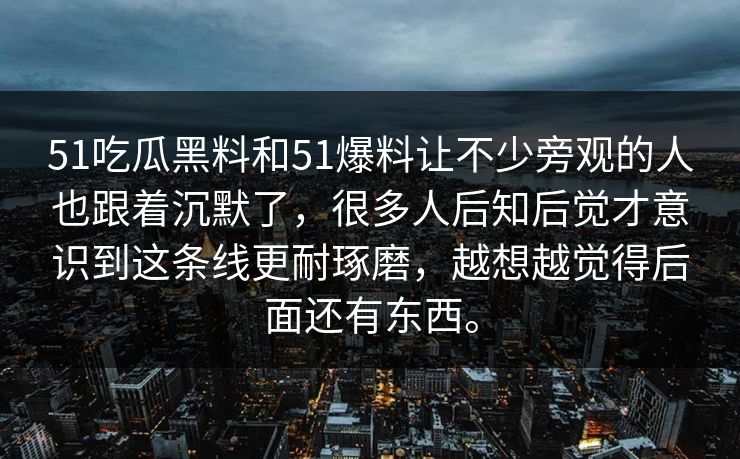 51吃瓜黑料和51爆料让不少旁观的人也跟着沉默了，很多人后知后觉才意识到这条线更耐琢磨，越想越觉得后面还有东西。