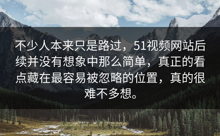 不少人本来只是路过，51视频网站后续并没有想象中那么简单，真正的看点藏在最容易被忽略的位置，真的很难不多想。