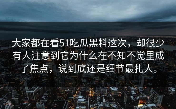 大家都在看51吃瓜黑料这次，却很少有人注意到它为什么在不知不觉里成了焦点，说到底还是细节最扎人。