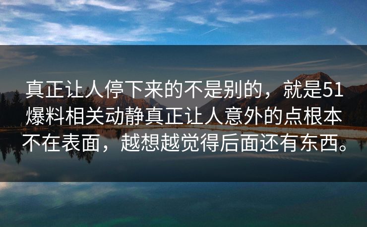真正让人停下来的不是别的，就是51爆料相关动静真正让人意外的点根本不在表面，越想越觉得后面还有东西。