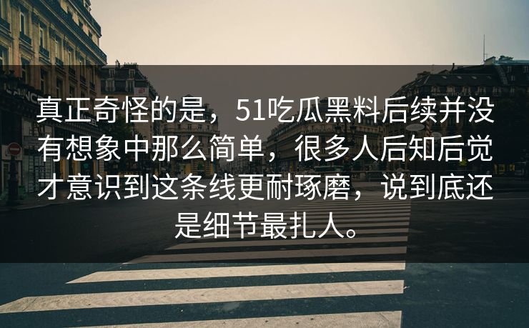 真正奇怪的是，51吃瓜黑料后续并没有想象中那么简单，很多人后知后觉才意识到这条线更耐琢磨，说到底还是细节最扎人。