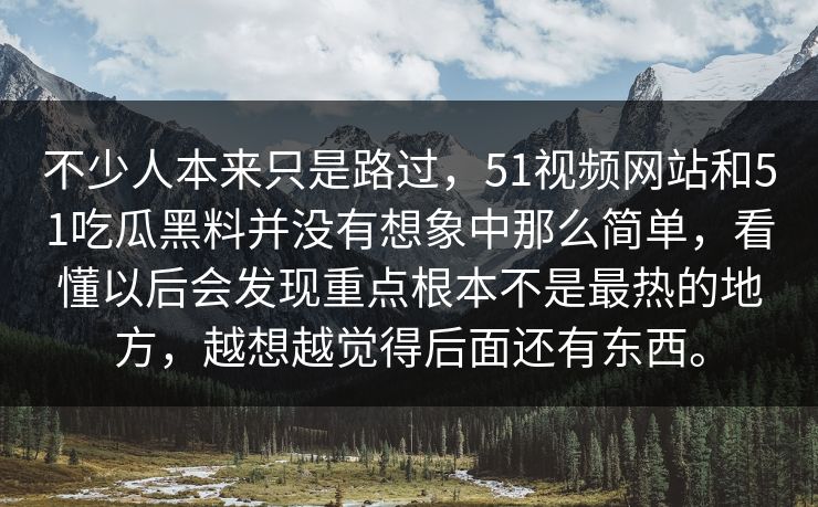 不少人本来只是路过，51视频网站和51吃瓜黑料并没有想象中那么简单，看懂以后会发现重点根本不是最热的地方，越想越觉得后面还有东西。
