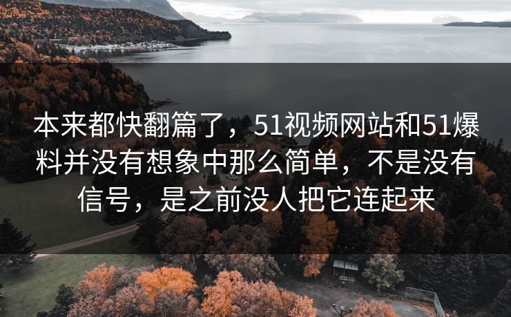 本来都快翻篇了，51视频网站和51爆料并没有想象中那么简单，不是没有信号，是之前没人把它连起来