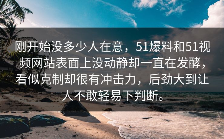 刚开始没多少人在意，51爆料和51视频网站表面上没动静却一直在发酵，看似克制却很有冲击力，后劲大到让人不敢轻易下判断。