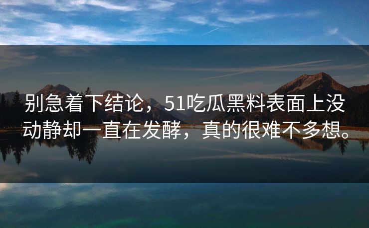 别急着下结论，51吃瓜黑料表面上没动静却一直在发酵，真的很难不多想。