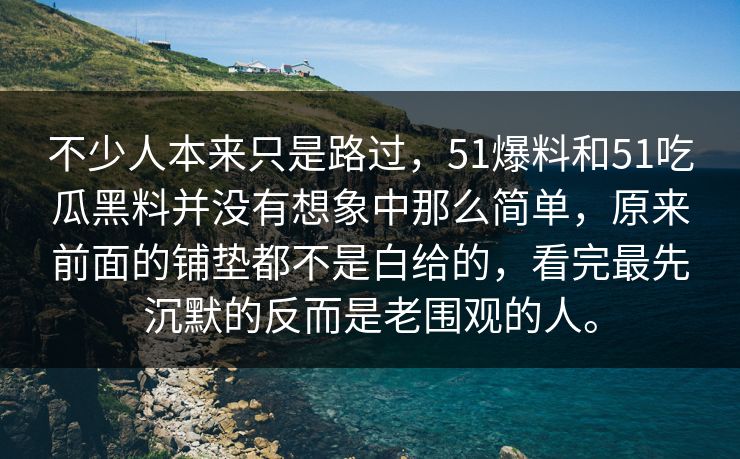 不少人本来只是路过，51爆料和51吃瓜黑料并没有想象中那么简单，原来前面的铺垫都不是白给的，看完最先沉默的反而是老围观的人。