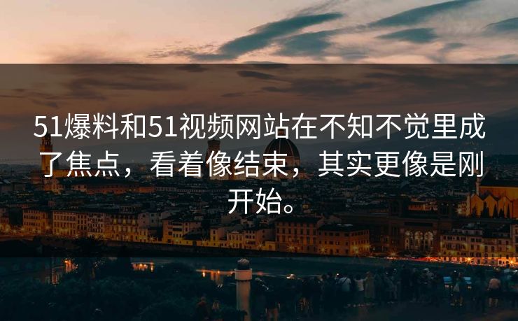 51爆料和51视频网站在不知不觉里成了焦点，看着像结束，其实更像是刚开始。