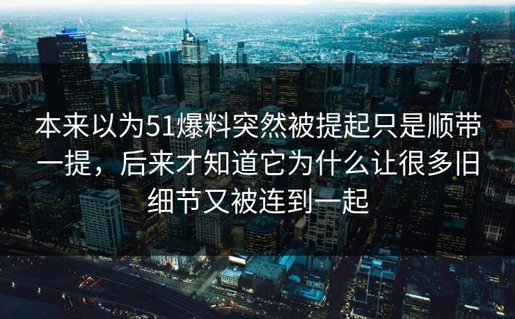 本来以为51爆料突然被提起只是顺带一提，后来才知道它为什么让很多旧细节又被连到一起