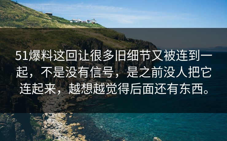 51爆料这回让很多旧细节又被连到一起，不是没有信号，是之前没人把它连起来，越想越觉得后面还有东西。