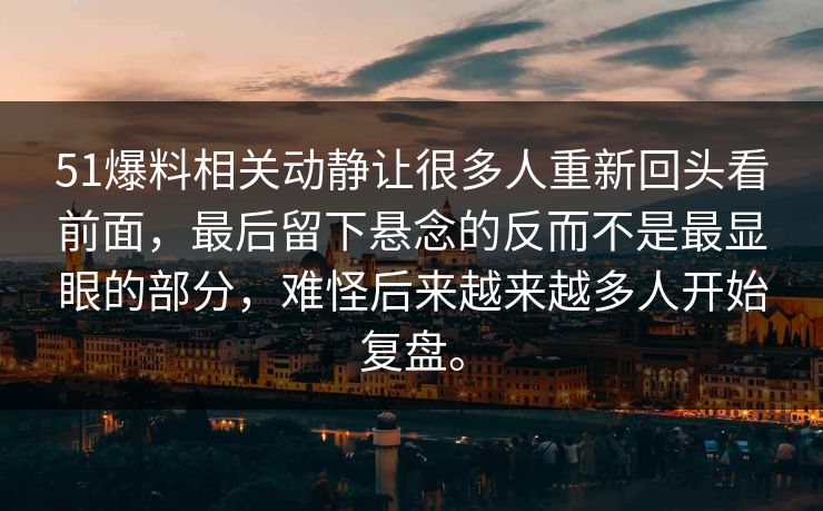 51爆料相关动静让很多人重新回头看前面，最后留下悬念的反而不是最显眼的部分，难怪后来越来越多人开始复盘。