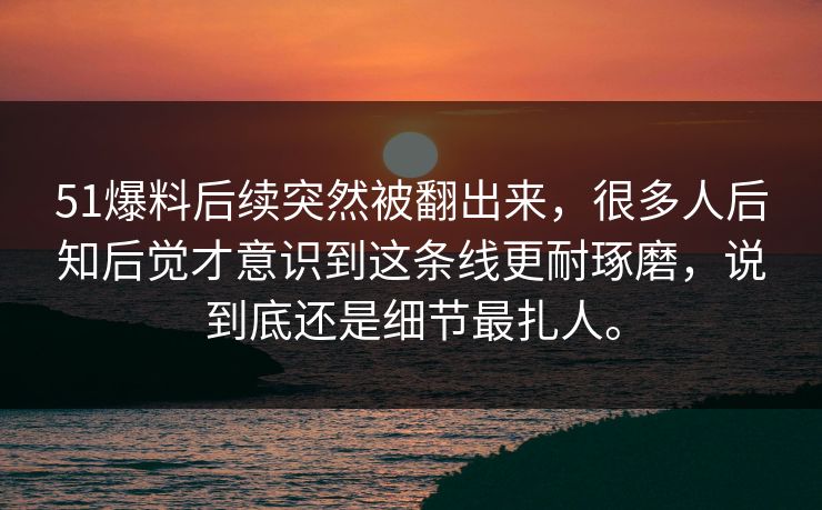 51爆料后续突然被翻出来，很多人后知后觉才意识到这条线更耐琢磨，说到底还是细节最扎人。
