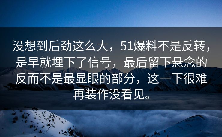 没想到后劲这么大，51爆料不是反转，是早就埋下了信号，最后留下悬念的反而不是最显眼的部分，这一下很难再装作没看见。