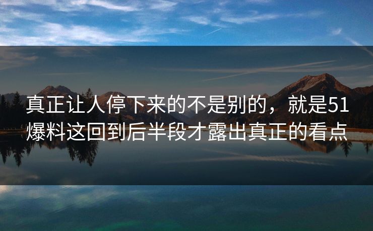 真正让人停下来的不是别的，就是51爆料这回到后半段才露出真正的看点
