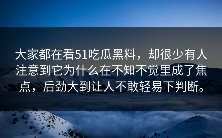 大家都在看51吃瓜黑料，却很少有人注意到它为什么在不知不觉里成了焦点，后劲大到让人不敢轻易下判断。