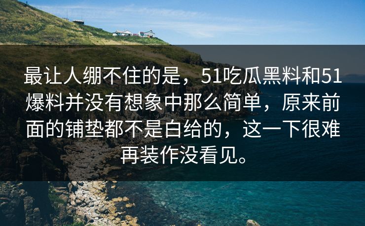 最让人绷不住的是，51吃瓜黑料和51爆料并没有想象中那么简单，原来前面的铺垫都不是白给的，这一下很难再装作没看见。