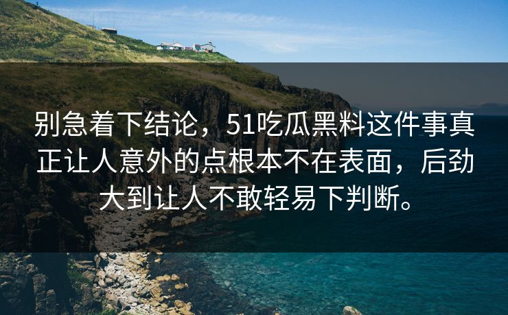 别急着下结论，51吃瓜黑料这件事真正让人意外的点根本不在表面，后劲大到让人不敢轻易下判断。
