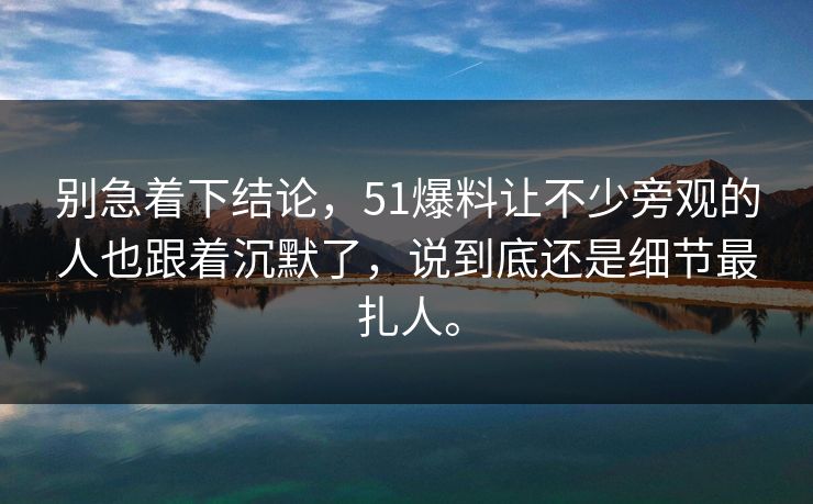 别急着下结论，51爆料让不少旁观的人也跟着沉默了，说到底还是细节最扎人。