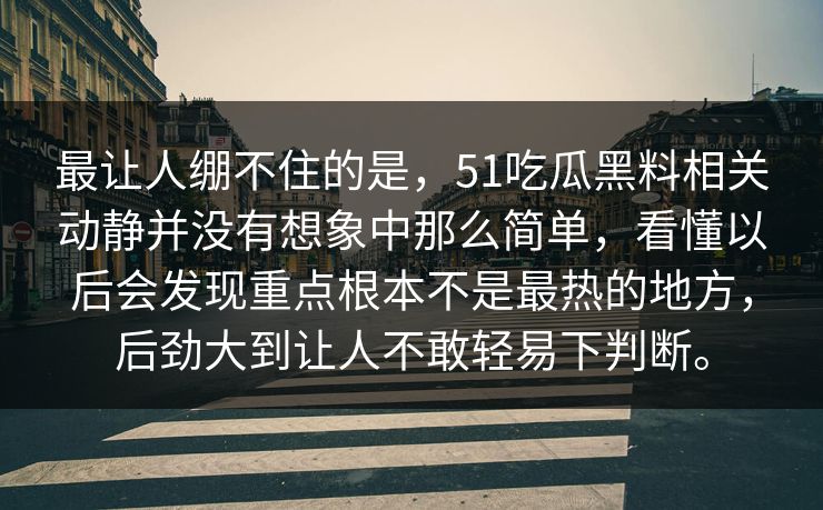 最让人绷不住的是，51吃瓜黑料相关动静并没有想象中那么简单，看懂以后会发现重点根本不是最热的地方，后劲大到让人不敢轻易下判断。