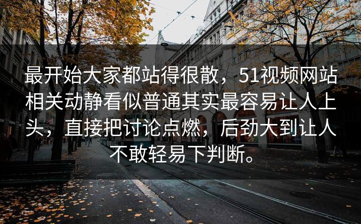 最开始大家都站得很散，51视频网站相关动静看似普通其实最容易让人上头，直接把讨论点燃，后劲大到让人不敢轻易下判断。
