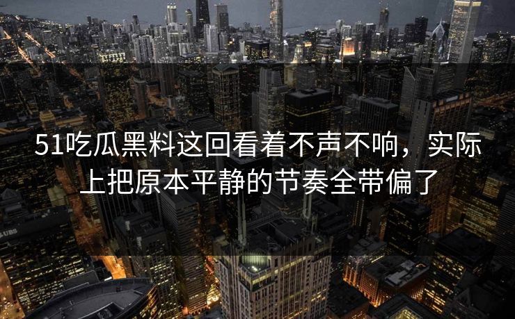 51吃瓜黑料这回看着不声不响，实际上把原本平静的节奏全带偏了