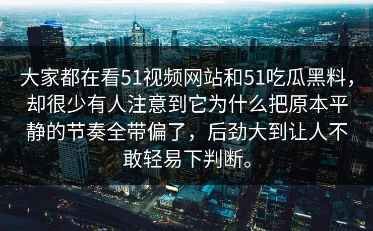 大家都在看51视频网站和51吃瓜黑料，却很少有人注意到它为什么把原本平静的节奏全带偏了，后劲大到让人不敢轻易下判断。