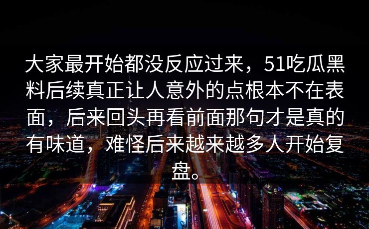 大家最开始都没反应过来，51吃瓜黑料后续真正让人意外的点根本不在表面，后来回头再看前面那句才是真的有味道，难怪后来越来越多人开始复盘。