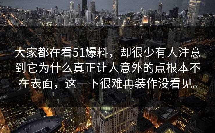 大家都在看51爆料，却很少有人注意到它为什么真正让人意外的点根本不在表面，这一下很难再装作没看见。