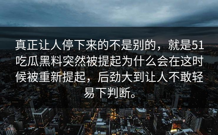 真正让人停下来的不是别的，就是51吃瓜黑料突然被提起为什么会在这时候被重新提起，后劲大到让人不敢轻易下判断。