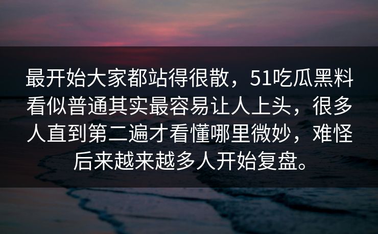 最开始大家都站得很散，51吃瓜黑料看似普通其实最容易让人上头，很多人直到第二遍才看懂哪里微妙，难怪后来越来越多人开始复盘。