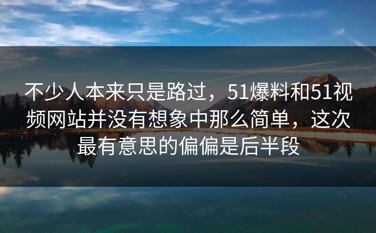 不少人本来只是路过，51爆料和51视频网站并没有想象中那么简单，这次最有意思的偏偏是后半段