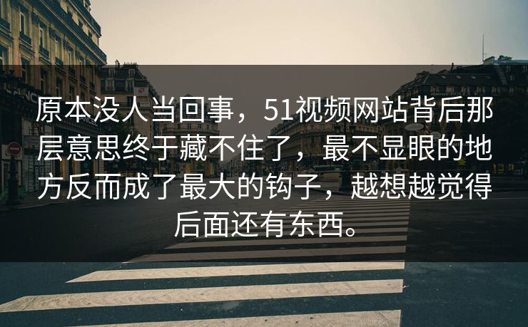 原本没人当回事，51视频网站背后那层意思终于藏不住了，最不显眼的地方反而成了最大的钩子，越想越觉得后面还有东西。