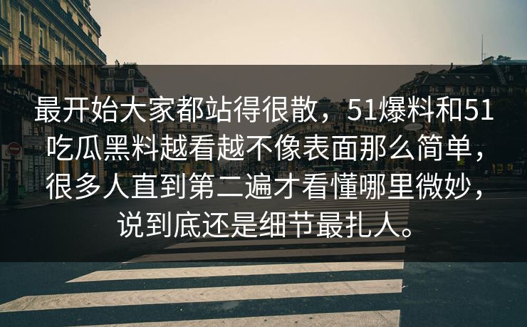 最开始大家都站得很散，51爆料和51吃瓜黑料越看越不像表面那么简单，很多人直到第二遍才看懂哪里微妙，说到底还是细节最扎人。