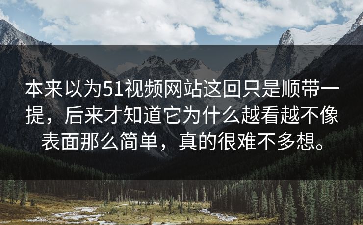 本来以为51视频网站这回只是顺带一提，后来才知道它为什么越看越不像表面那么简单，真的很难不多想。