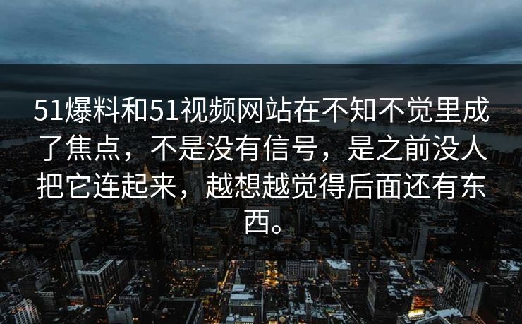 51爆料和51视频网站在不知不觉里成了焦点，不是没有信号，是之前没人把它连起来，越想越觉得后面还有东西。