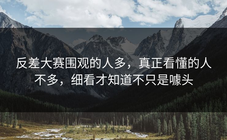 反差大赛围观的人多，真正看懂的人不多，细看才知道不只是噱头