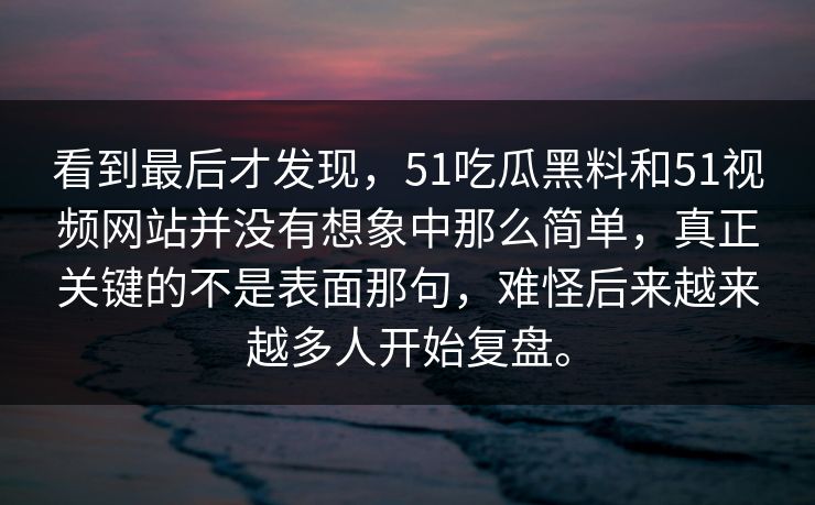 看到最后才发现，51吃瓜黑料和51视频网站并没有想象中那么简单，真正关键的不是表面那句，难怪后来越来越多人开始复盘。