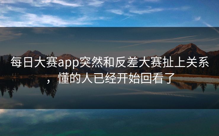 每日大赛app突然和反差大赛扯上关系，懂的人已经开始回看了