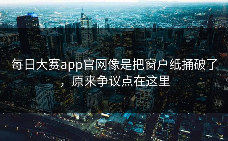 每日大赛app官网像是把窗户纸捅破了，原来争议点在这里